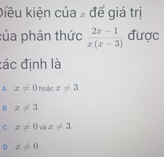 Diều kiện của ₂ để giá trị
của phân thức  (2x-1)/x(x-3)  được
đác định là
A x!= 0 hoặc x!= 3.
B x!= 3.
C x!= 0 và x!= 3.
D x!= 0.