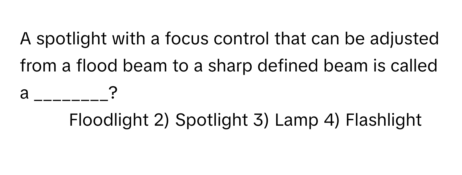 A spotlight with a focus control that can be adjusted from a flood beam to a sharp defined beam is called a ________?

1) Floodlight 2) Spotlight 3) Lamp 4) Flashlight