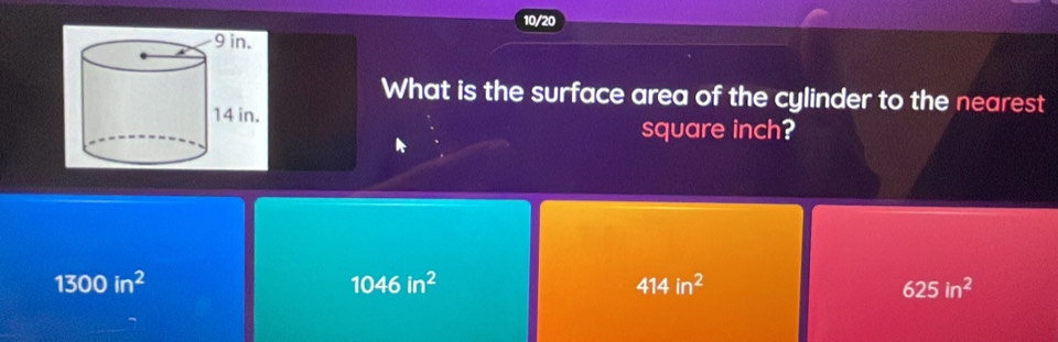 10/20
What is the surface area of the cylinder to the nearest
square inch?
1300in^2
1046in^2
414in^2
625in^2