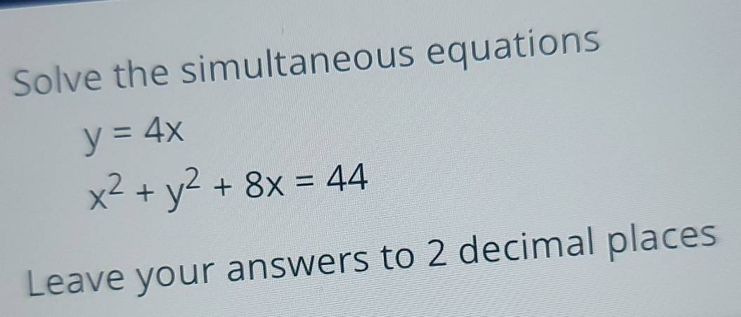 Solve the simultaneous equations
y=4x
x^2+y^2+8x=44
Leave your answers to 2 decimal places