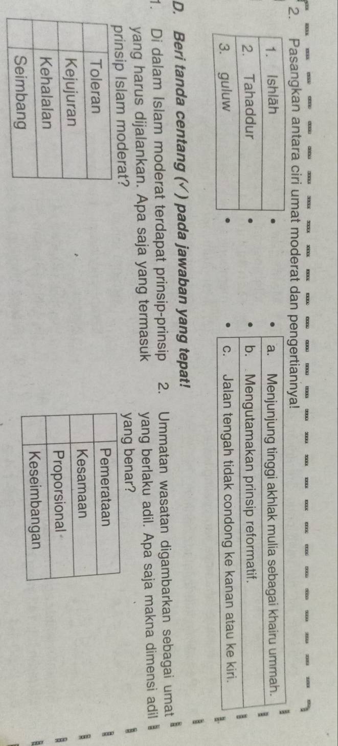 Pasangkan antara ciri umat moderat dan pengertiannya! 

D. Beri tanda centang (√ ) pada jawaban yang tepat! 
1. Di dalam Islam moderat terdapat prinsip-prinsip 2. Ummatan wasatan digambarkan sebagai umat 
yang harus dijalankan. Apa saja yang termasuk yang berlaku adil. Apa saja makna dimensi adil 
prinsip Islam moderat? yang benar?