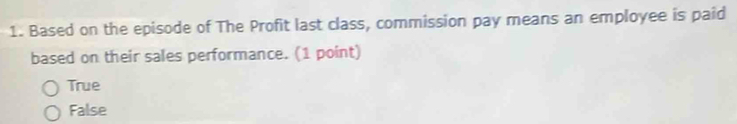 Based on the episode of The Profit last class, commission pay means an employee is paid
based on their sales performance. (1 point)
True
False