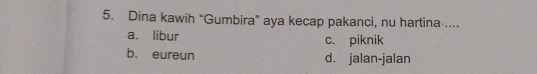 Dina kawih “Gumbira” aya kecap pakanci, nu hartina ....
a. libur c. piknik
b. eureun d. jalan-jalan