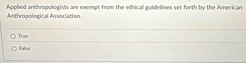 Applied anthropologists are exempt from the ethical guidelines set forth by the American
Anthropological Association.
True
False