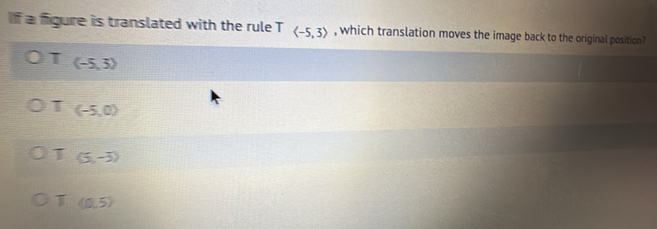 If a figure is translated with the rule Tlangle -5,3rangle , which translation moves the image back to the original position?
T (-5,3)
T (-5,0)
(5,-3)
T (0,5)