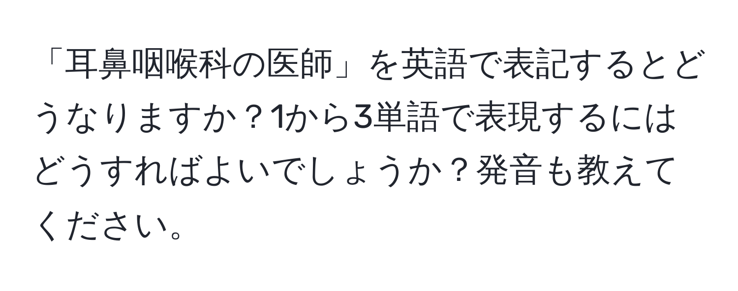 「耳鼻咽喉科の医師」を英語で表記するとどうなりますか？1から3単語で表現するにはどうすればよいでしょうか？発音も教えてください。