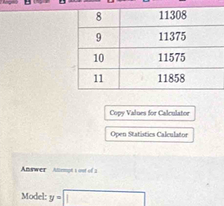 Copy Values for Calculator 
Open Statistics Calculator 
Answer Attempt 1 oot of 2 
Model: y=□