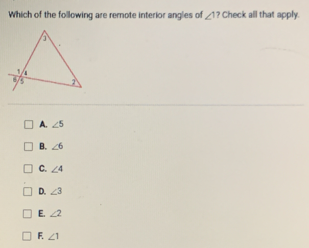 Which of the following are remote interior angles of ∠ 1 ? Check all that apply.
A. ∠ 5
B. ∠ 6
C. ∠ 4
D. ∠ 3
E. ∠ 2
F. ∠ 1