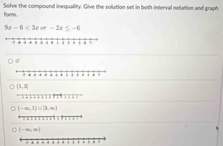 Solve the compound inequality. Give the solution set in both interval notation and graph
form.
9x-6<3x</tex> OT -2x≤ -6
(-∈fty ,1)∪ [3,∈fty )
(-∈fty ,∈fty )