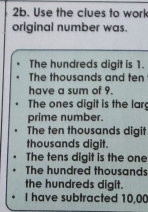 Use the clues to work
original number was.
The hundreds digit is 1.
The thousands and ten
have a sum of 9.
The ones digit is the lar
prime number.
The ten thousands digit
thousands digit.
The tens digit is the one
The hundred thousands
the hundreds digit.
I have subtracted 10,00