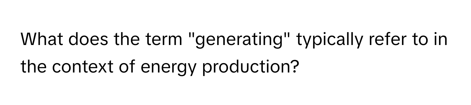 What does the term "generating" typically refer to in the context of energy production?