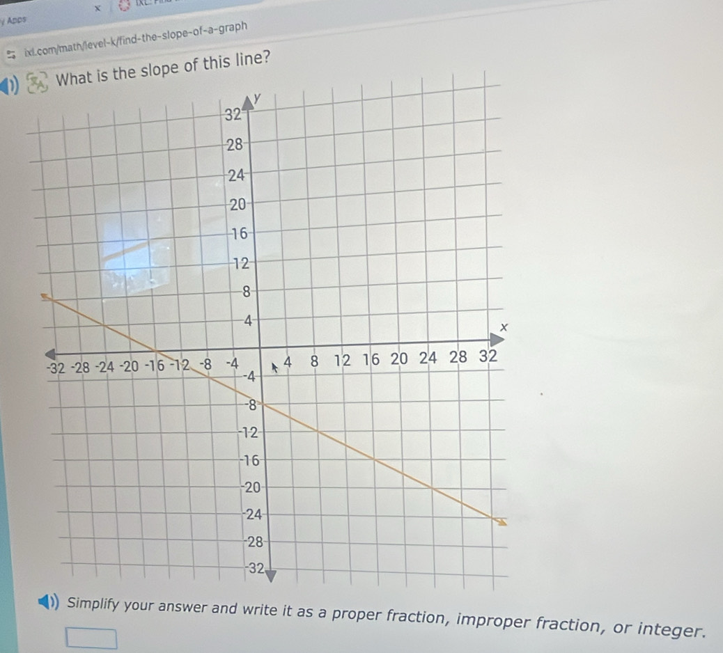 Apps 
ixl.com/math/level-k/find-the-slope-of-a-graph 
What is the slope of this line? 
Simplify your answer and write it as a proper fraction, improper fraction, or integer.