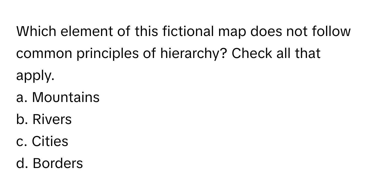 Which element of this fictional map does not follow common principles of hierarchy? Check all that apply.

a. Mountains
b. Rivers
c. Cities
d. Borders