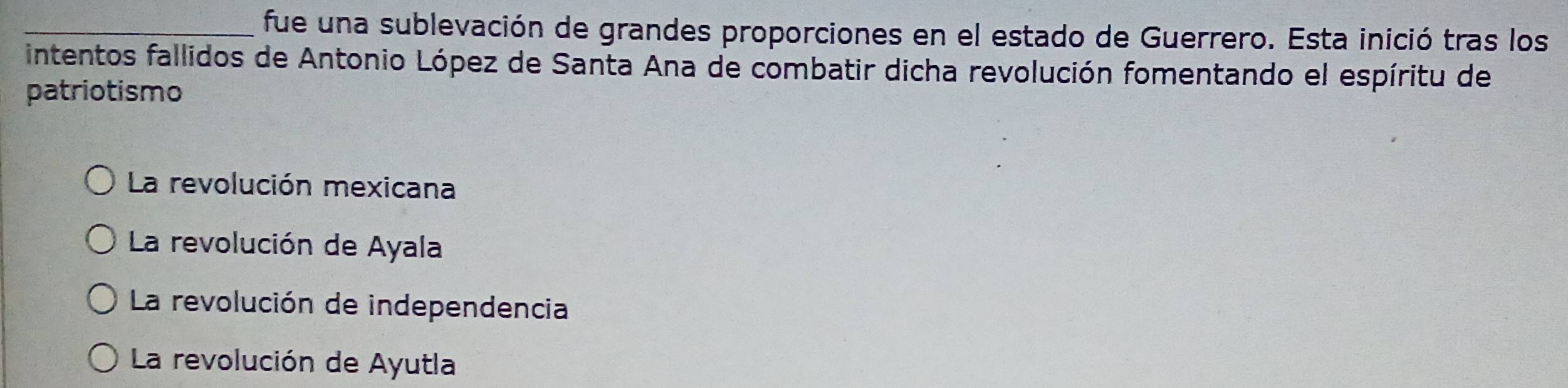 fue una sublevación de grandes proporciones en el estado de Guerrero. Esta inició tras los
intentos fallidos de Antonio López de Santa Ana de combatir dicha revolución fomentando el espíritu de
patriotismo
La revolución mexicana
La revolución de Ayala
La revolución de independencia
La revolución de Ayutla