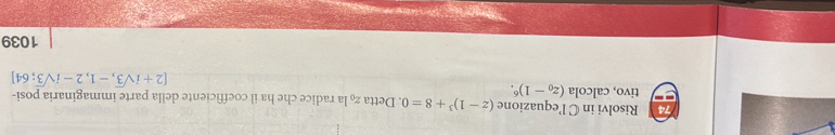 Risolvi in C l'equazione (z-1)^3+8=0. Detta z la radice che ha il coefficiente della parte immaginaria posi- 
tivo, calcola (z_0-1)^6. [2+isqrt(3),-1,2-isqrt(3);64]
1039