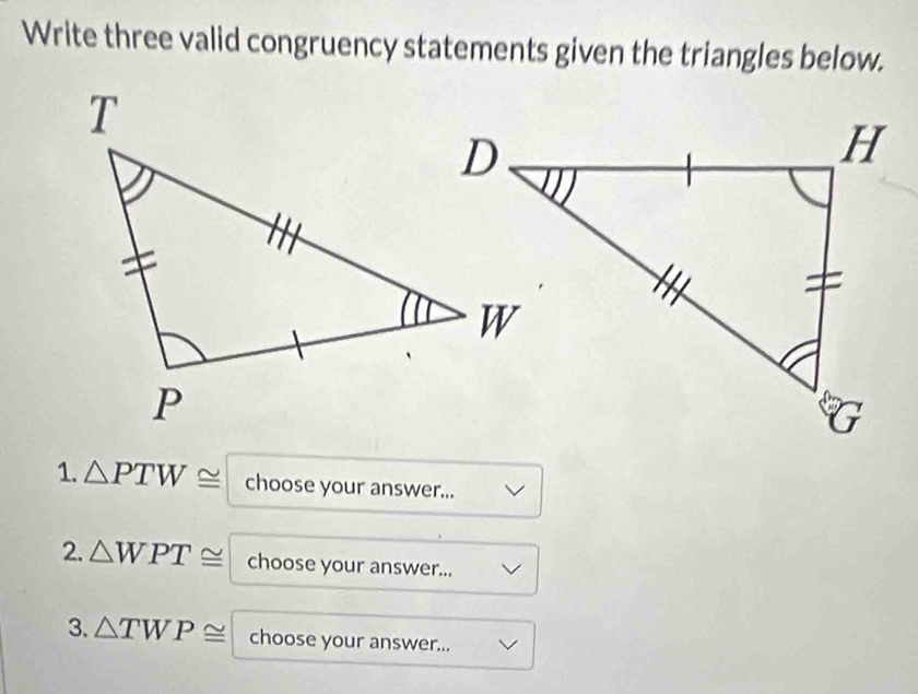 Write three valid congruency statements given the triangles below. 
1. △ PTW≌ choose your answer... 
2. △ WPT≌ choose your answer... 
3. △ TWP≌ choose your answer...