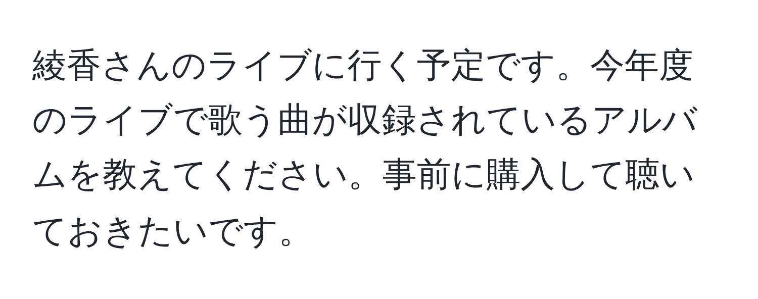 綾香さんのライブに行く予定です。今年度のライブで歌う曲が収録されているアルバムを教えてください。事前に購入して聴いておきたいです。