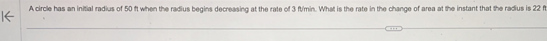 A circle has an initial radius of 50 ft when the radius begins decreasing at the rate of 3 ft/min. What is the rate in the change of area at the instant that the radius is 22 ft