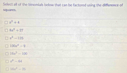 Select all of the binomials below that can be factored using the difference of
squares.
x^2+4
8x^3+27
x^2-125
100x^4-9
16x^2-100
x^6-64
16x^2-25