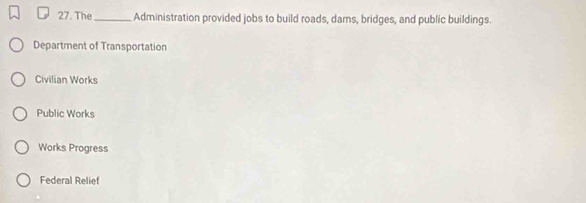 The_ Administration provided jobs to build roads, dams, bridges, and public buildings.
Department of Transportation
Civilian Works
Public Works
Works Progress
Federal Relief