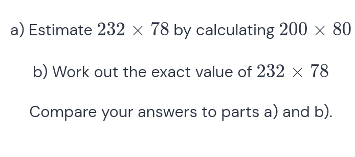 Solved: Estimate 232* 78 by calculating 200* 80 b) Work out the exact ...