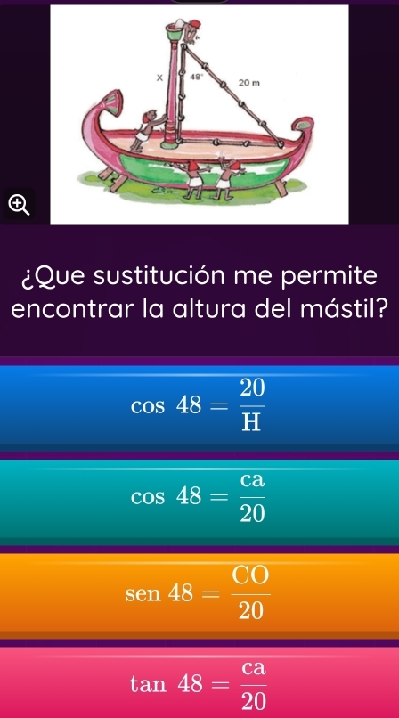 ¿Que sustitución me permite
encontrar la altura del mástil?
cos 48= 20/H 
cos 48= ca/20 
se1 48= CO/20 
tan 48= ca/20 