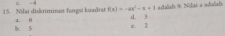 c. -4
15. Nilai diskriminan fungsi kuadrat f(x)=-ax^2-x+1 adalah 9. Nilai a adalah
a. 6 d. 3
b. 5 e. 2