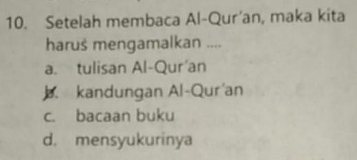 Setelah membaca Al-Qur’an, maka kita
harus mengamalkan ....
a. tulisan Al-Qur'an. kandungan Al-Qur'an
c. bacaan buku
d. mensyukurinya