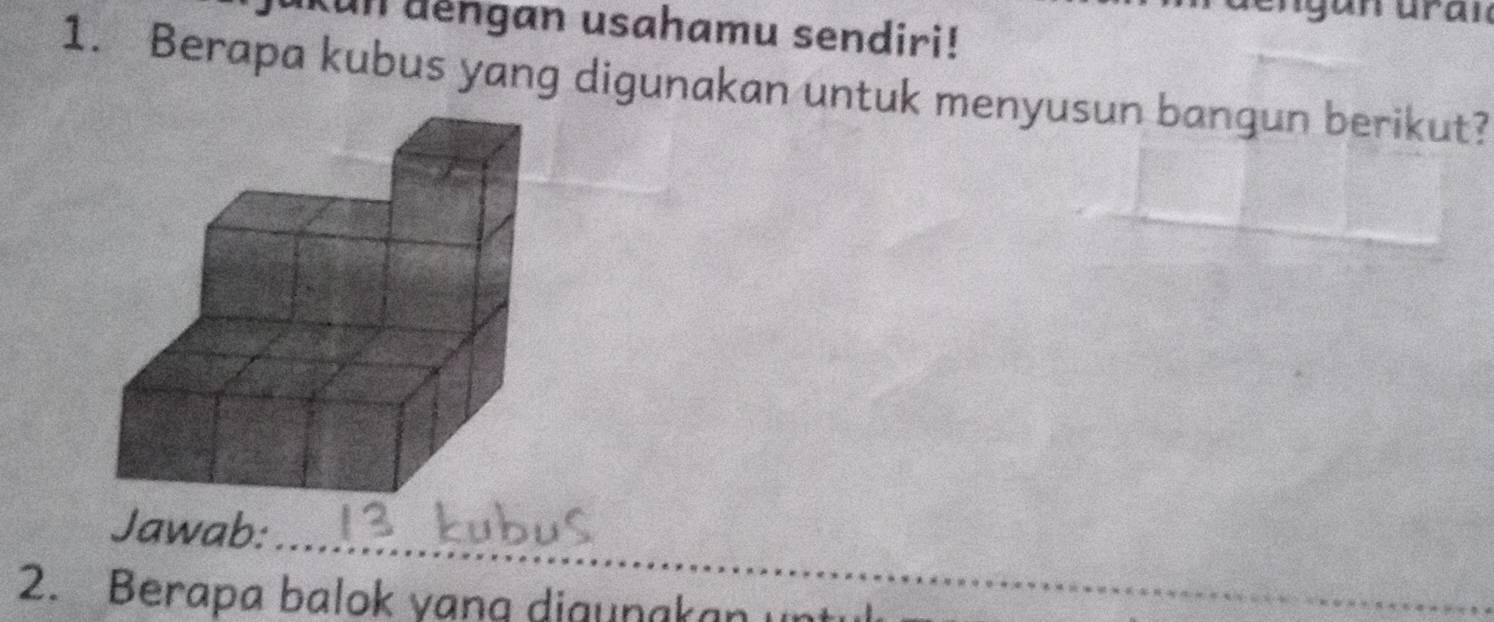 un dengan usahamu sendiri! 
1. Berapa kubus yang digunakan untuk menyusun bangun berikut? 
_ 
Jawab: 
_ 
2. Berapa balok yang digunakan un