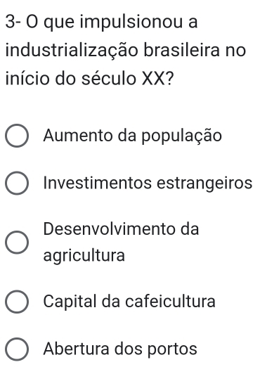 3- O que impulsionou a
industrialização brasileira no
início do século XX?
Aumento da população
Investimentos estrangeiros
Desenvolvimento da
agricultura
Capital da cafeicultura
Abertura dos portos