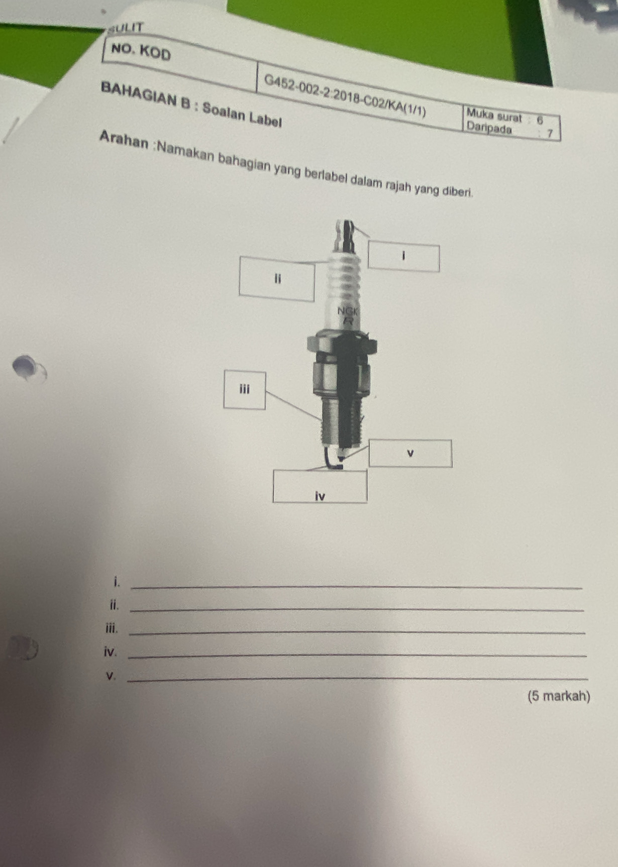 SULIT 
NO. KOD 
G452-002-2:2018-C02/KA(1/1) Muka surat 6
BAHAGIAN B : Soalan Label 
Daripada 7
Arahan :Namakan bahagian yang berlabel dalam rajah yang diberi 
i._ 
ⅱ._ 
iii._ 
iv._ 
V._ 
(5 markah)