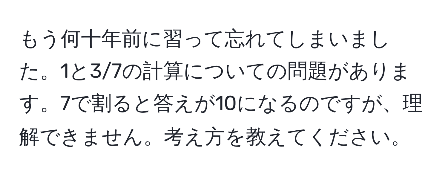 もう何十年前に習って忘れてしまいました。1と3/7の計算についての問題があります。7で割ると答えが10になるのですが、理解できません。考え方を教えてください。