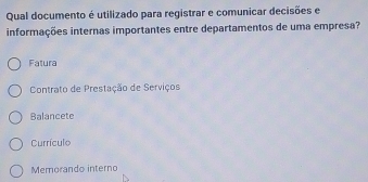 Qual documento é utilizado para registrar e comunicar decisões e
informações internas importantes entre departamentos de uma empresa?
Fatura
Contrato de Prestação de Serviços
Balancete
Currículo
Memorando interno