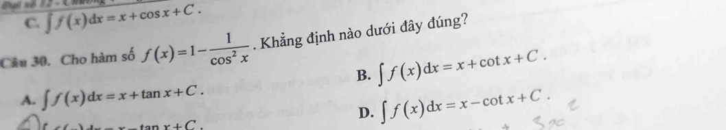 C. ∈t f(x)dx=x+cos x+C. 
Câu 30. Cho hàm số f(x)=1- 1/cos^2x . Khẳng định nào dưới đây đúng?
B. ∈t f(x)dx=x+cot x+C.
A. ∈t f(x)dx=x+tan x+C.
_ tan x+C
D. ∈t f(x)dx=x-cot x+C.