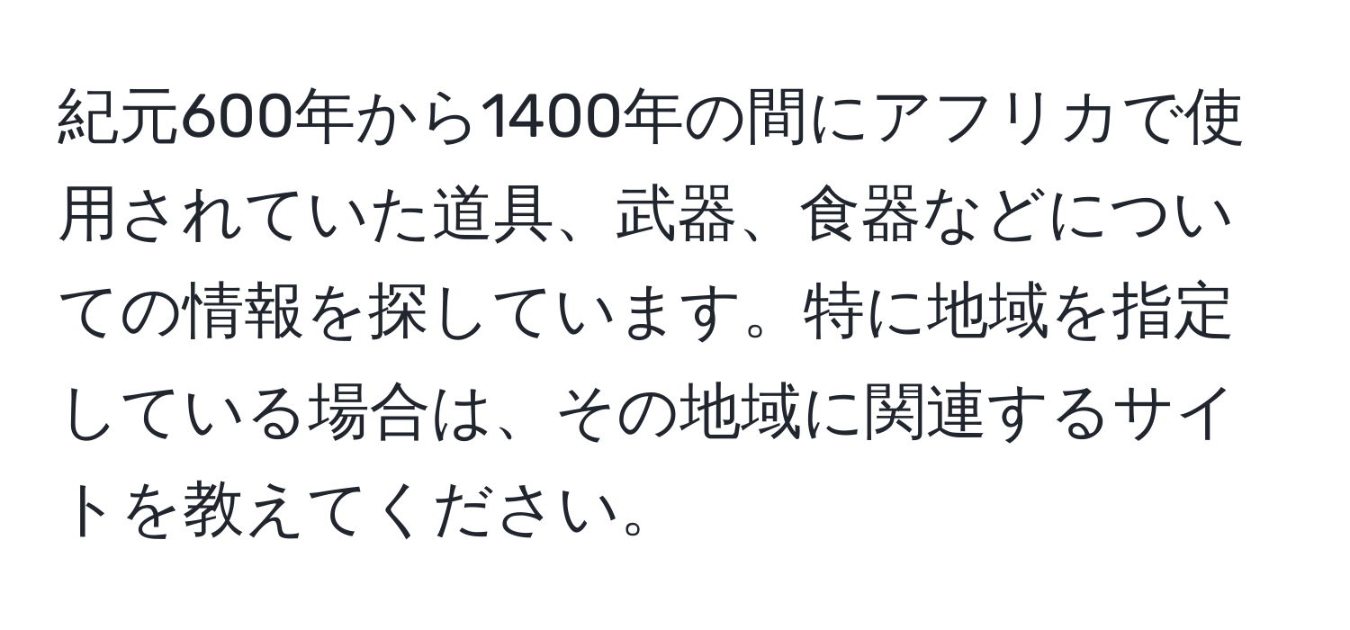 紀元600年から1400年の間にアフリカで使用されていた道具、武器、食器などについての情報を探しています。特に地域を指定している場合は、その地域に関連するサイトを教えてください。