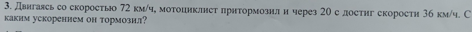 Двигаясь со скорость 72 км/ч, мотоциклист πритормозили через 20 с достиг скорости 3б км/ч. С 
каким ускорением он тормозил?