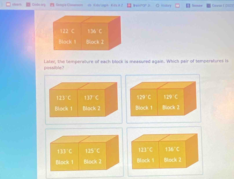 slzam Code org Googie Classroom Kids Login - Kids A Z BrainPGP Jr. History Rocaaw Course E (2027
122 C 136°C
Block 1 Block 2
Later, the temperature of each block is measured again. Which pair of temperatures is
possible?