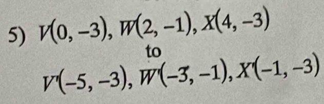 V(0,-3), W(2,-1), X(4,-3)
to
V'(-5,-3), W'(-3,-1), X'(-1,-3)