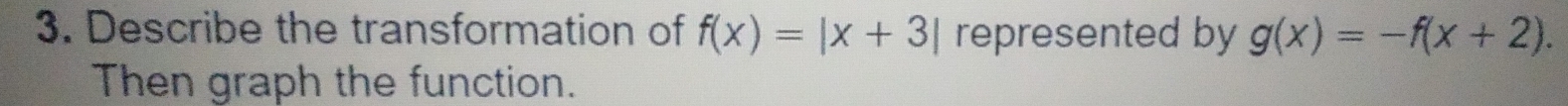 Describe the transformation of f(x)=|x+3| represented by g(x)=-f(x+2). 
Then graph the function.