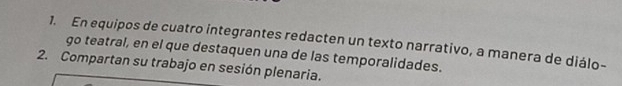 En equipos de cuatro integrantes redacten un texto narrativo, a manera de diálo- 
go teatral, en el que destaquen una de las temporalidades. 
2. Compartan su trabajo en sesión plenaria.