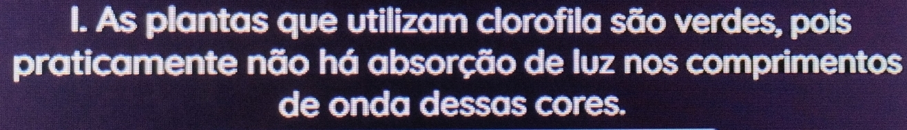 As plantas que utilizam clorofila são verdes, pois 
praticamente não há absorção de luz nos comprimentos 
de onda dessas cores.