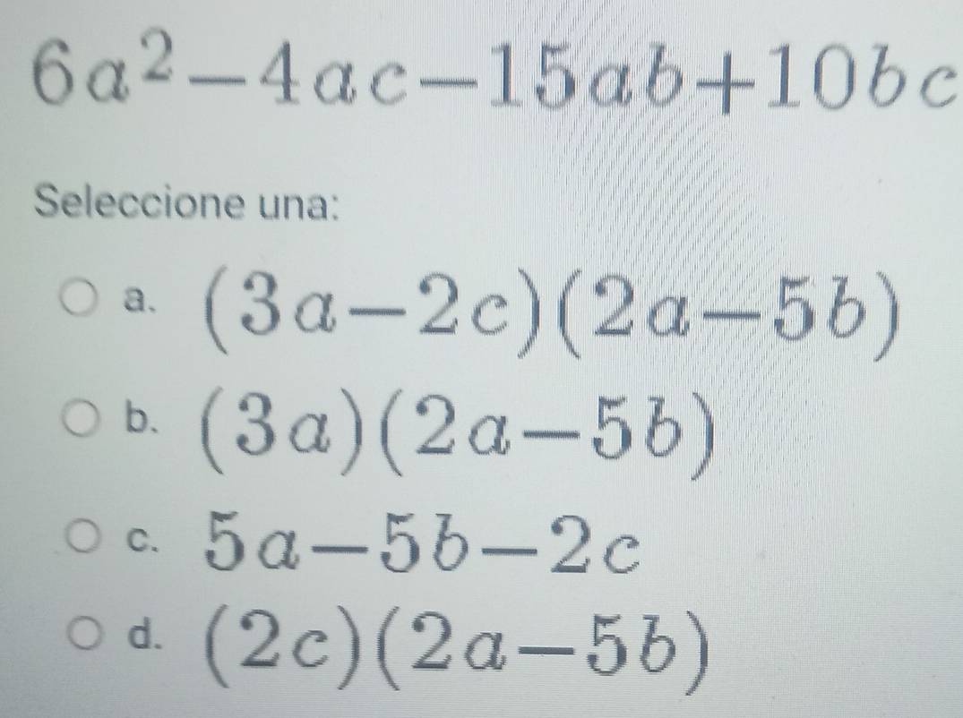 6a^2-4ac-15ab+10bc
Seleccione una:
a. (3a-2c)(2a-5b)
b. (3a)(2a-5b)
C. 5a-5b-2c
d. (2c)(2a-5b)