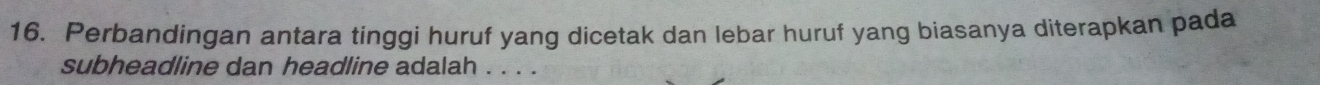 Perbandingan antara tinggi huruf yang dicetak dan lebar huruf yang biasanya diterapkan pada 
subheadline dan headline adalah . . . .