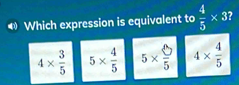 Which expression is equivalent to  4/5 * 3
4*  3/5  5*  4/5  5*  □ /5  4*  4/5 