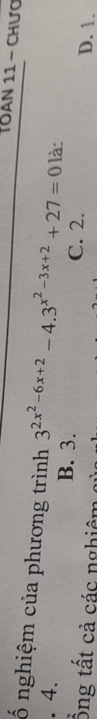 Tàn 11 - chượ
ố nghiệm của phương trình 3^(2x^2)-6x+2-4.3^(x^2)-3x+2+27=0 là:
. 4.
B. 3. C. 2. D. 1.
ồng tất cả các nghiêm