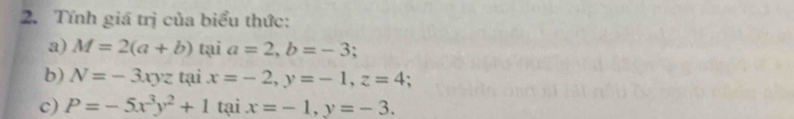 Tính giá trị của biểu thức: 
a) M=2(a+b) tại a=2, b=-3
b) N=-3xyz tại x=-2, y=-1, z=4; 
c) P=-5x^3y^2+1 frac  tại x=-1, y=-3.