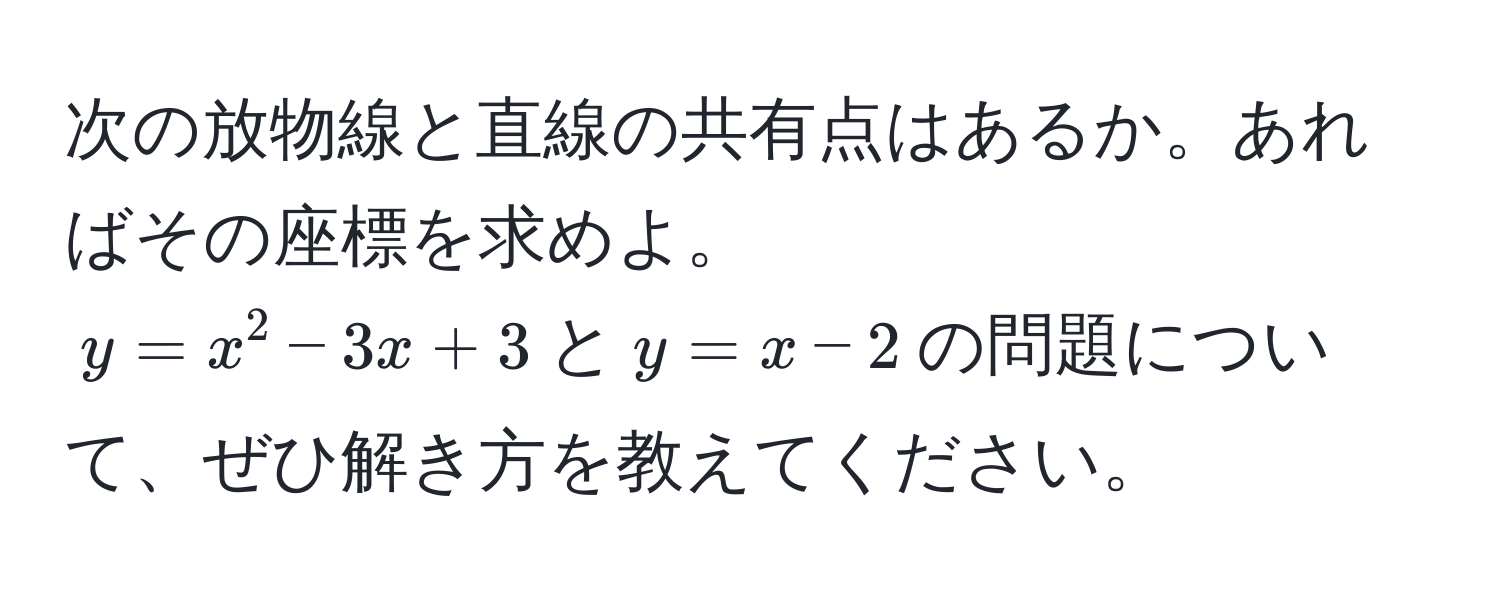 次の放物線と直線の共有点はあるか。あればその座標を求めよ。  
$y = x^2 - 3x + 3$と$y = x - 2$の問題について、ぜひ解き方を教えてください。