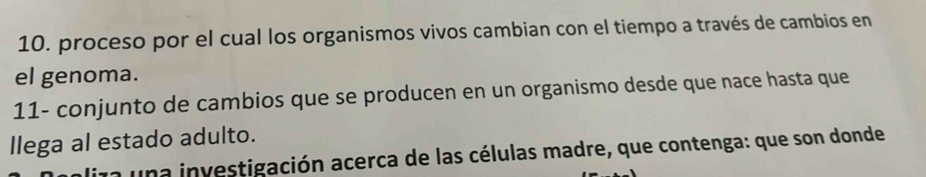 proceso por el cual los organismos vivos cambian con el tiempo a través de cambios en 
el genoma. 
11- conjunto de cambios que se producen en un organismo desde que nace hasta que 
llega al estado adulto. 
a un a in vestigación acerca de las células madre, que contenga: que son donde