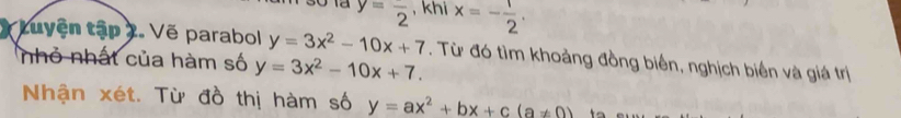 y=frac 2 , khi x=- 1/2 . 
tuyện tập 7. Vẽ parabol y=3x^2-10x+7. Từ đó tìm khoảng đồng biển, nghịch biến và giá trị 
nhỏ nhất của hàm số y=3x^2-10x+7. 
Nhận xét. Từ đồ thị hàm số y=ax^2+bx+c(a!= 0) to