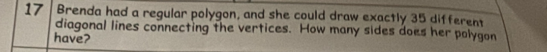 Brenda had a regular polygon, and she could draw exactly 35 different 
diagonal lines connecting the vertices. How many sides does her polygon 
have?